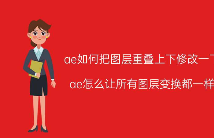 ae如何把图层重叠上下修改一下 ae怎么让所有图层变换都一样？